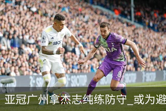 亚冠广州拿杰志纯练防守 或为避免重蹈国安覆辙？